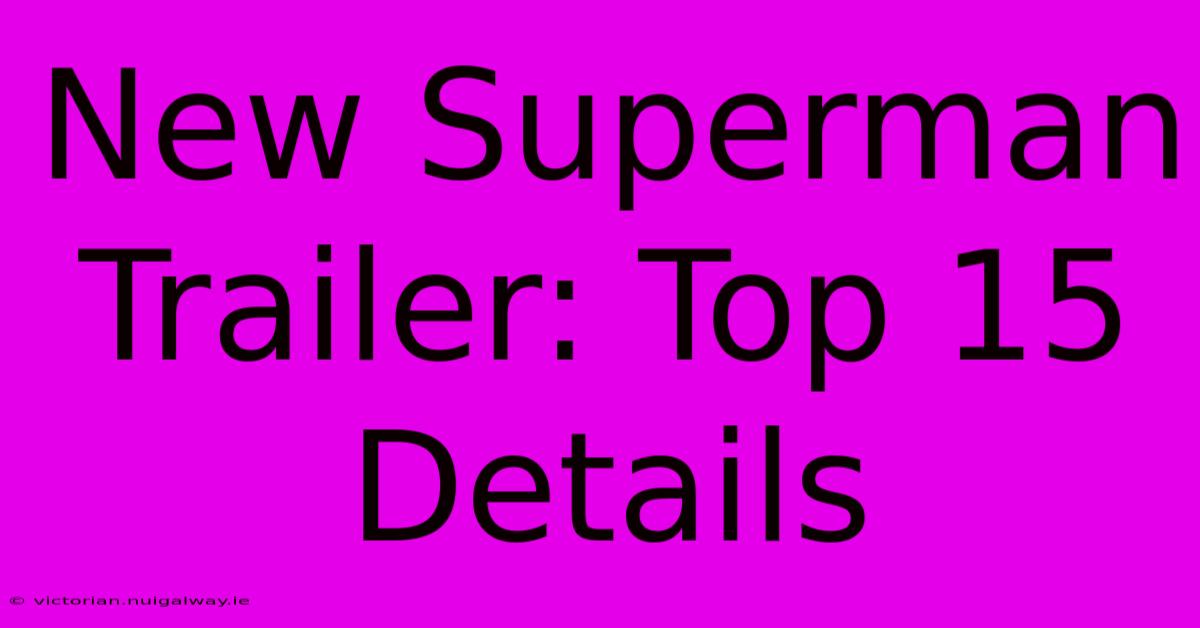 New Superman Trailer: Top 15 Details