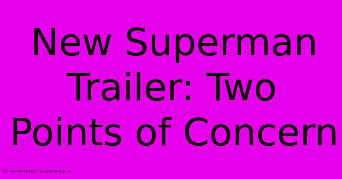 New Superman Trailer: Two Points Of Concern