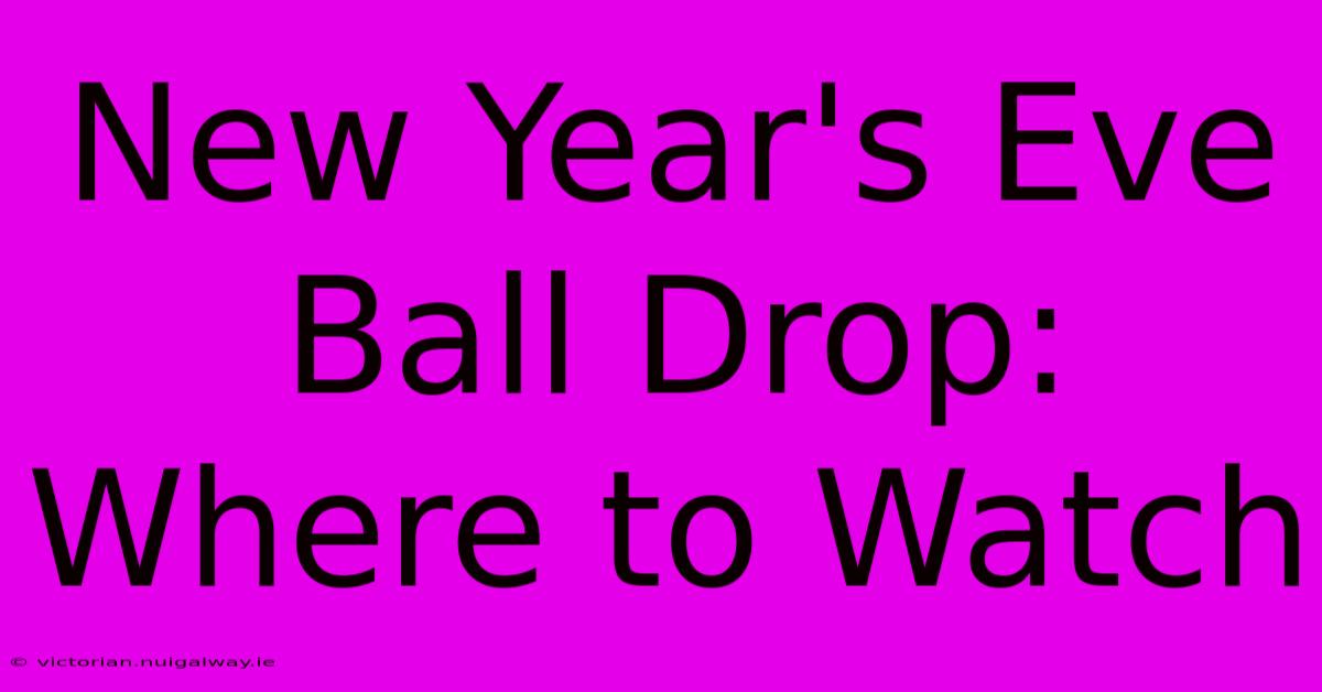 New Year's Eve Ball Drop: Where To Watch