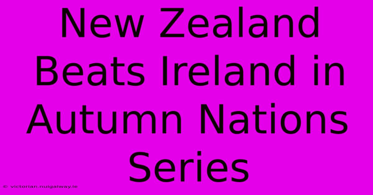 New Zealand Beats Ireland In Autumn Nations Series