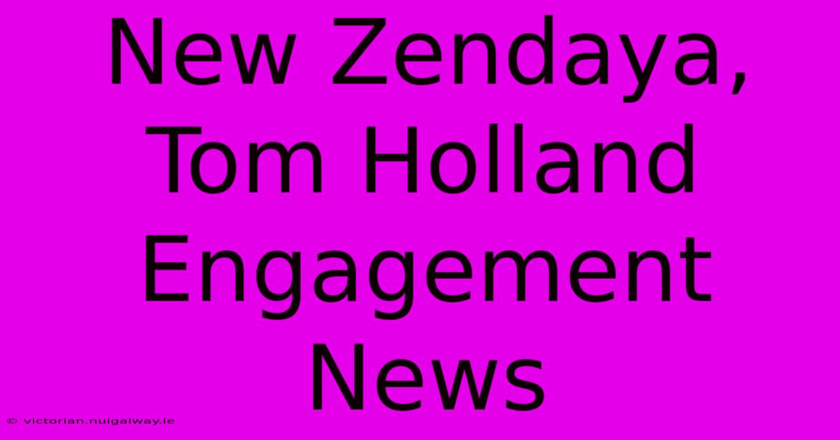 New Zendaya, Tom Holland Engagement News