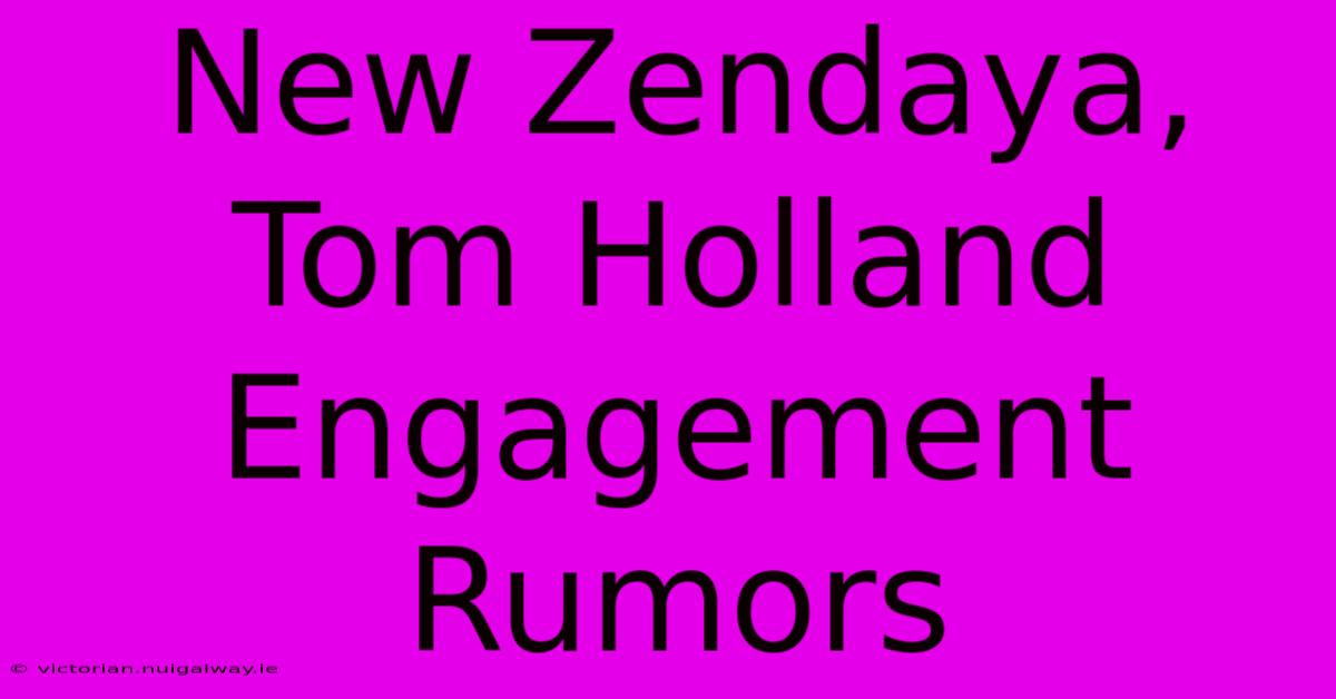 New Zendaya, Tom Holland Engagement Rumors