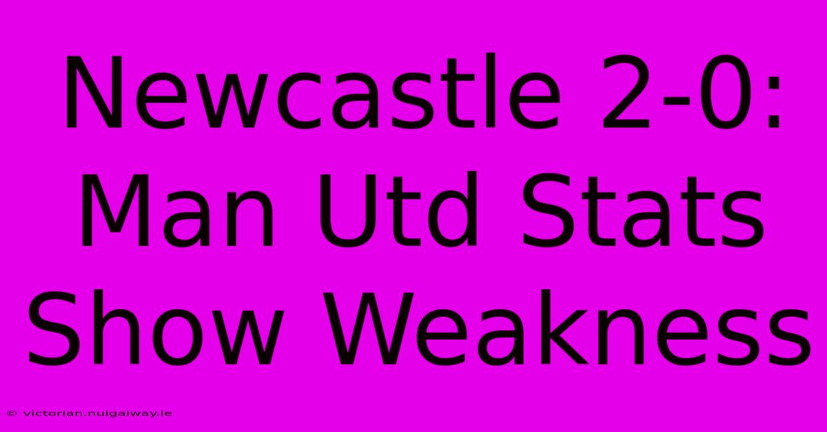 Newcastle 2-0:  Man Utd Stats Show Weakness