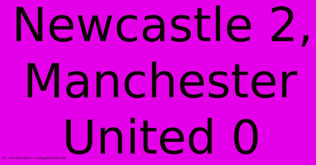 Newcastle 2, Manchester United 0