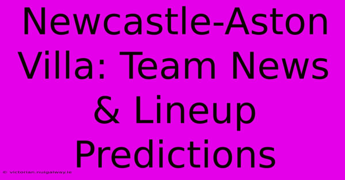 Newcastle-Aston Villa: Team News & Lineup Predictions