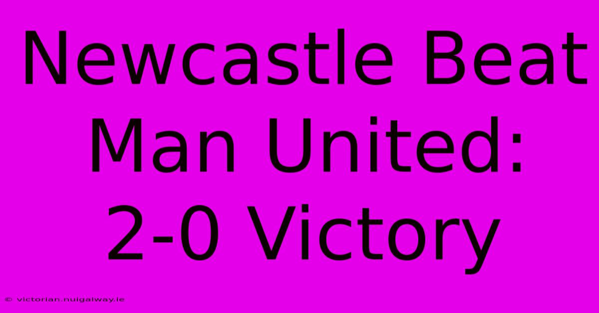 Newcastle Beat Man United: 2-0 Victory