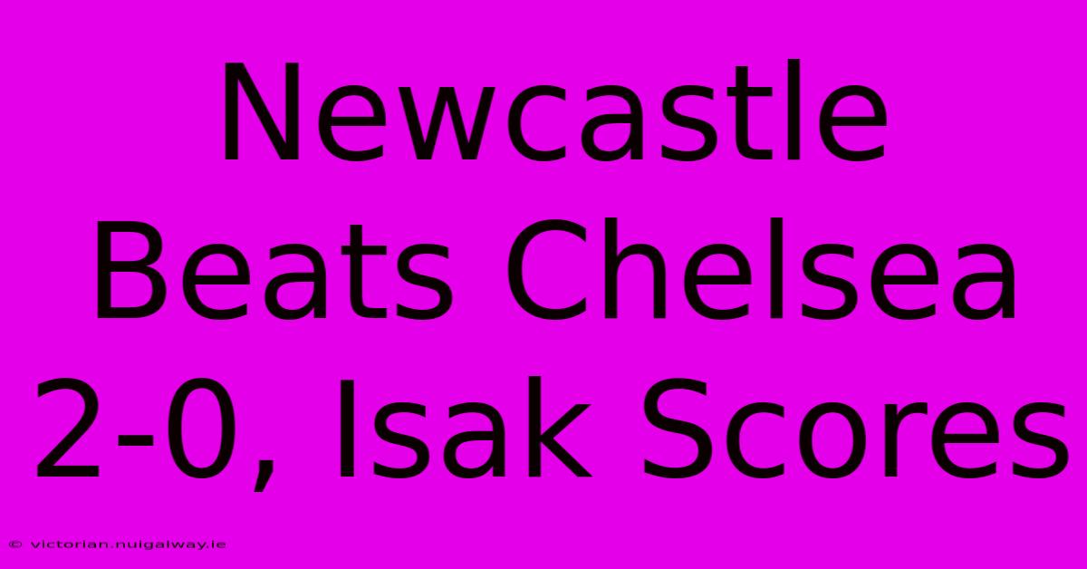 Newcastle Beats Chelsea 2-0, Isak Scores 