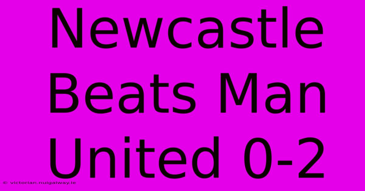 Newcastle Beats Man United 0-2