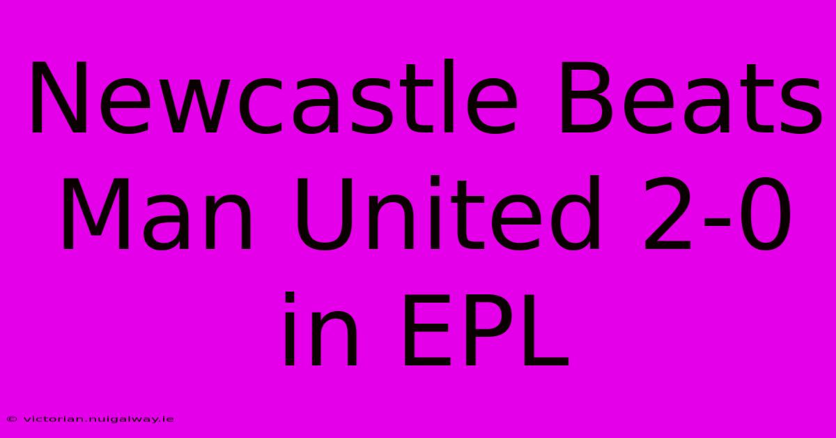 Newcastle Beats Man United 2-0 In EPL