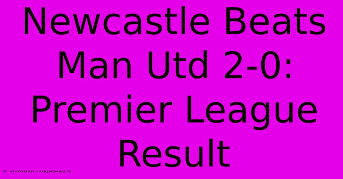 Newcastle Beats Man Utd 2-0: Premier League Result