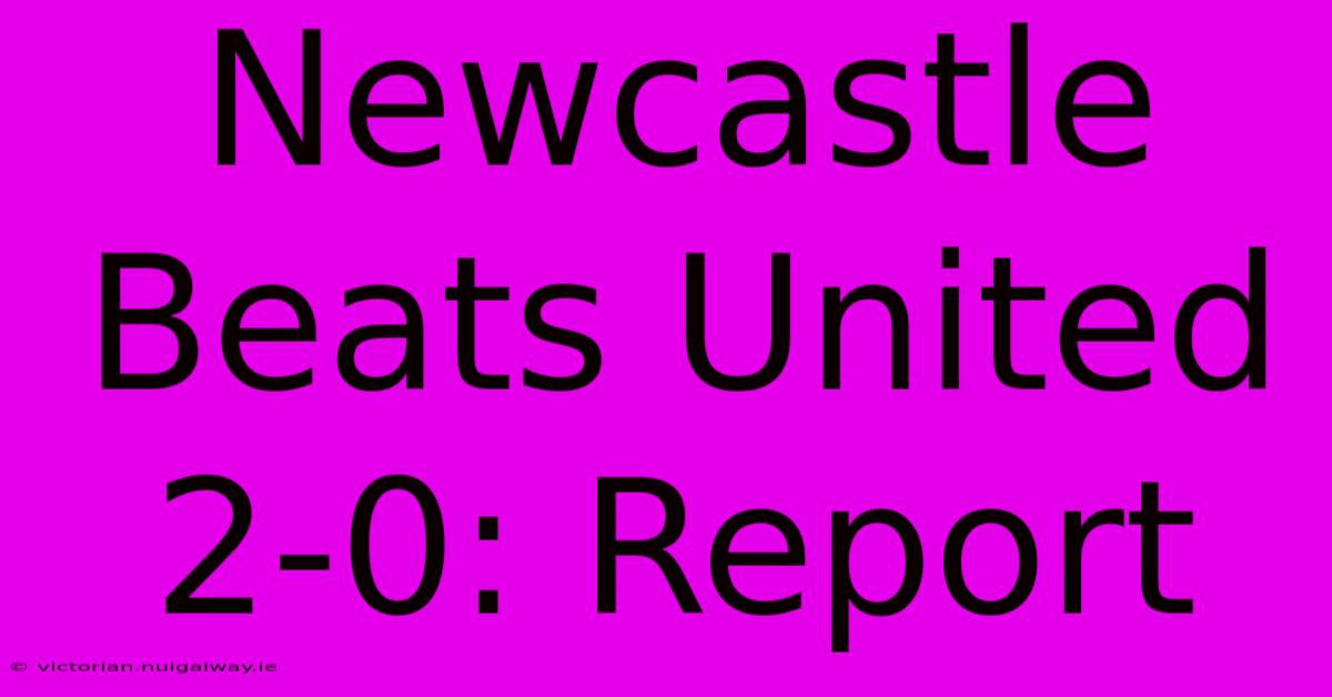 Newcastle Beats United 2-0: Report