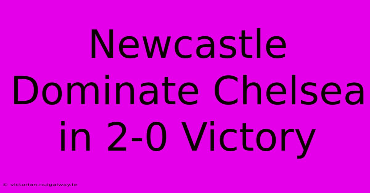 Newcastle Dominate Chelsea In 2-0 Victory