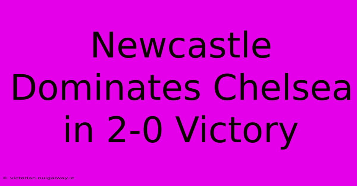 Newcastle Dominates Chelsea In 2-0 Victory