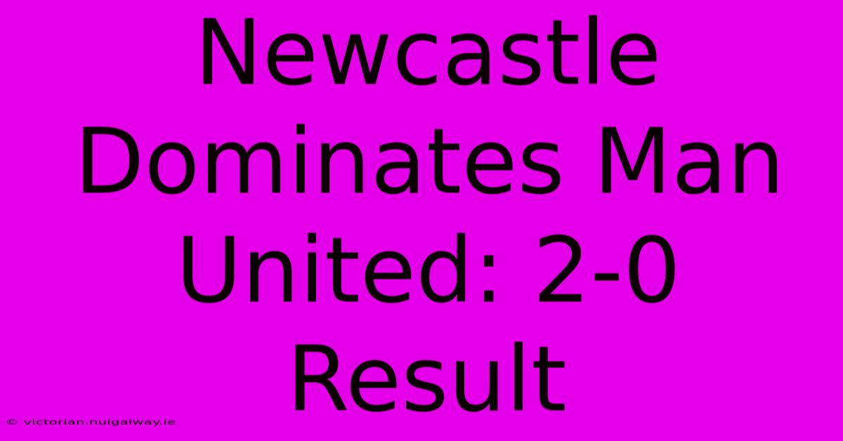 Newcastle Dominates Man United: 2-0 Result