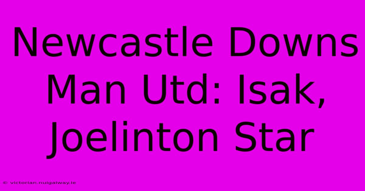 Newcastle Downs Man Utd: Isak, Joelinton Star