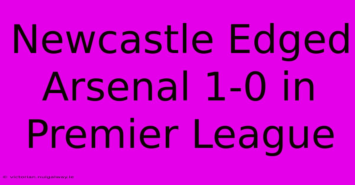 Newcastle Edged Arsenal 1-0 In Premier League