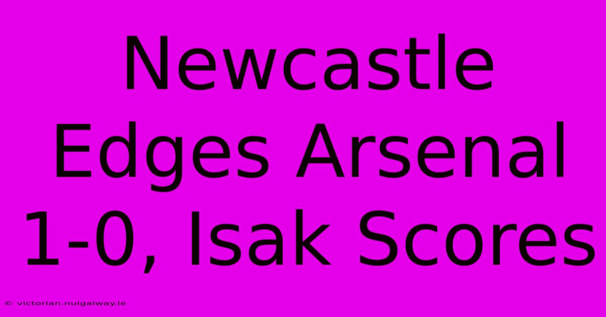 Newcastle Edges Arsenal 1-0, Isak Scores