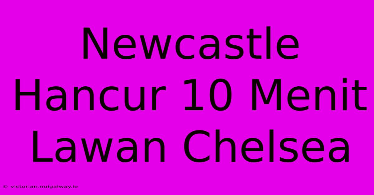 Newcastle Hancur 10 Menit Lawan Chelsea