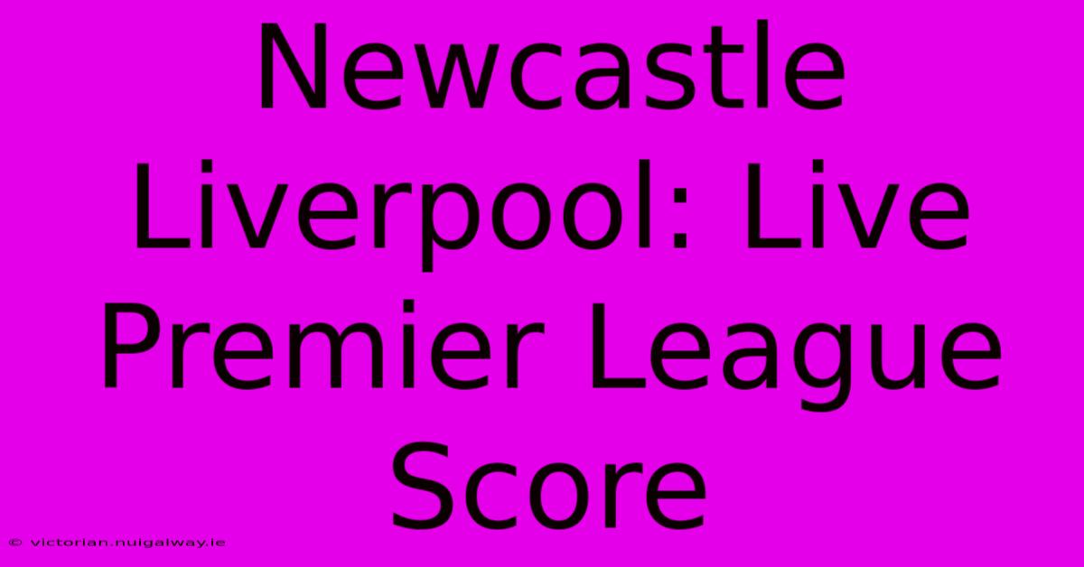 Newcastle Liverpool: Live Premier League Score