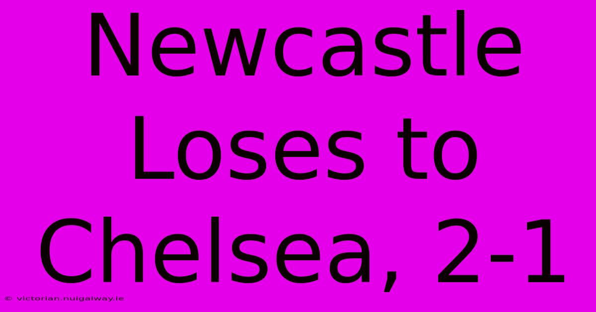 Newcastle Loses To Chelsea, 2-1