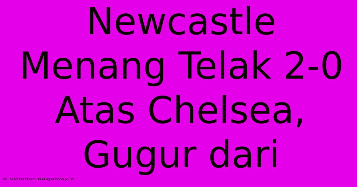 Newcastle Menang Telak 2-0 Atas Chelsea, Gugur Dari