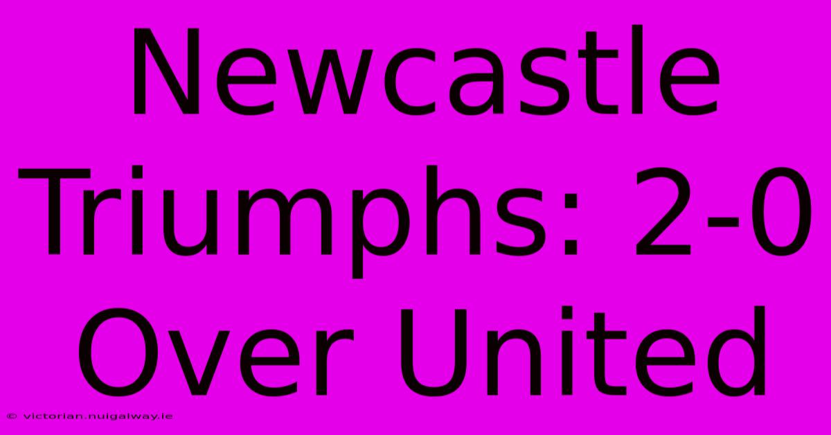 Newcastle Triumphs: 2-0 Over United