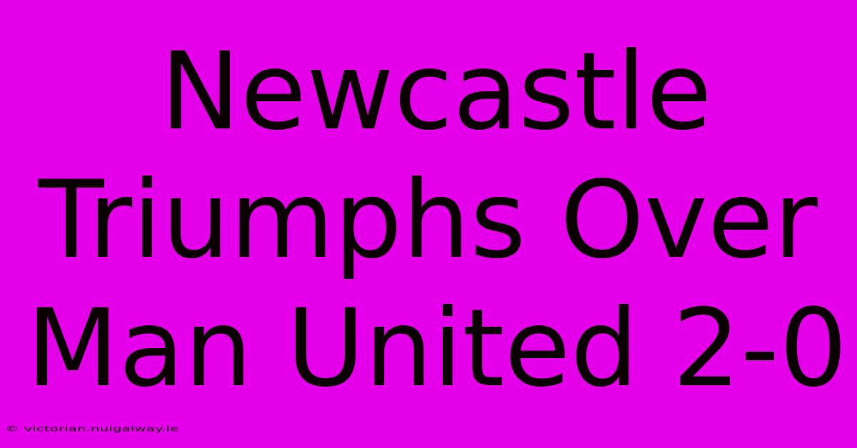 Newcastle Triumphs Over Man United 2-0