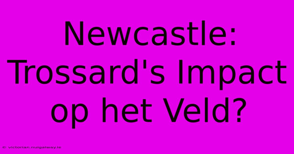 Newcastle: Trossard's Impact Op Het Veld?