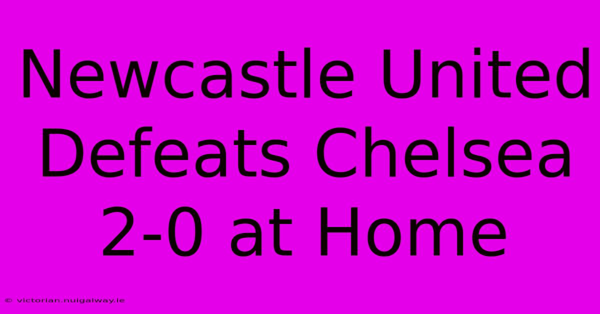 Newcastle United Defeats Chelsea 2-0 At Home