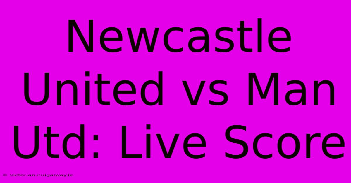 Newcastle United Vs Man Utd: Live Score