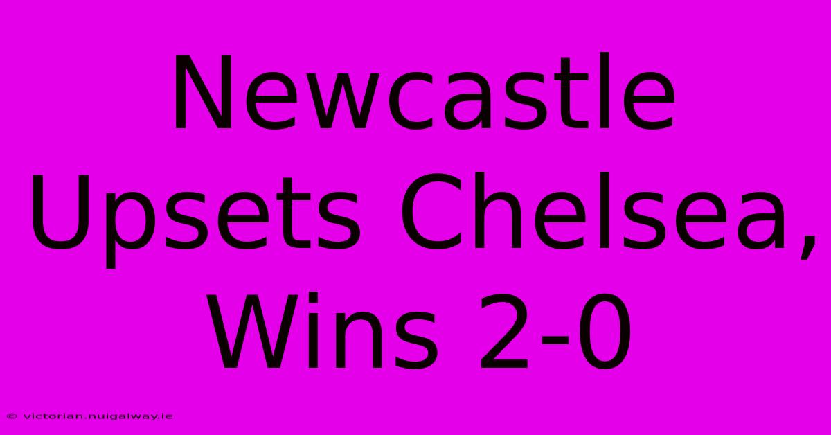 Newcastle Upsets Chelsea, Wins 2-0