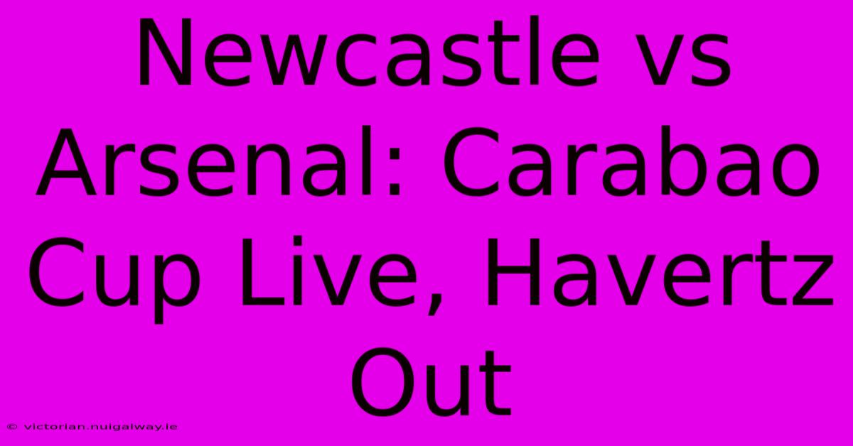 Newcastle Vs Arsenal: Carabao Cup Live, Havertz Out