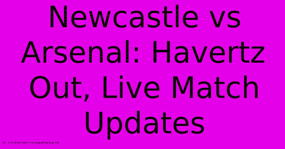 Newcastle Vs Arsenal: Havertz Out, Live Match Updates