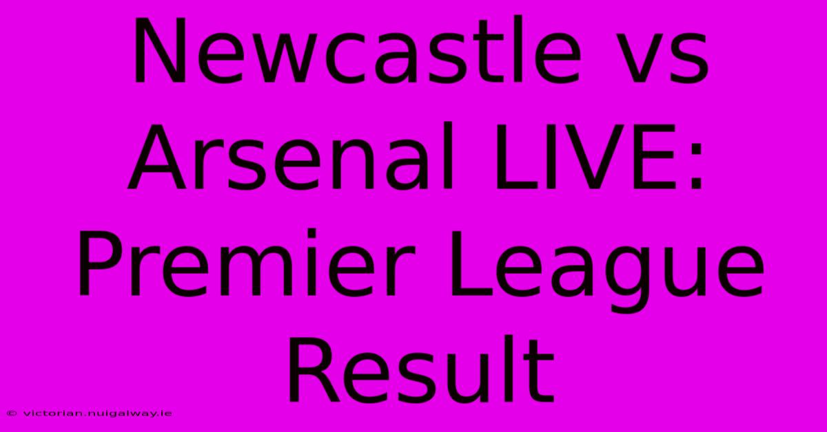 Newcastle Vs Arsenal LIVE: Premier League Result