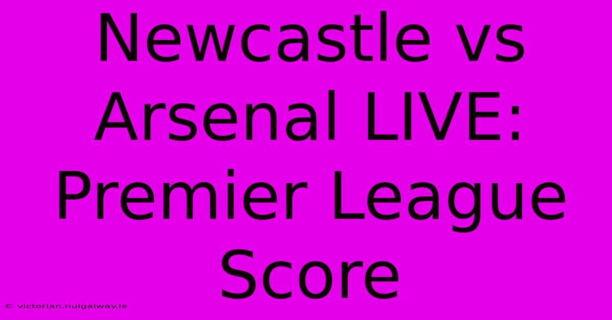 Newcastle Vs Arsenal LIVE: Premier League Score