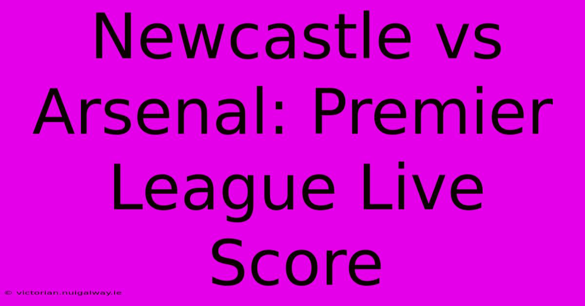 Newcastle Vs Arsenal: Premier League Live Score