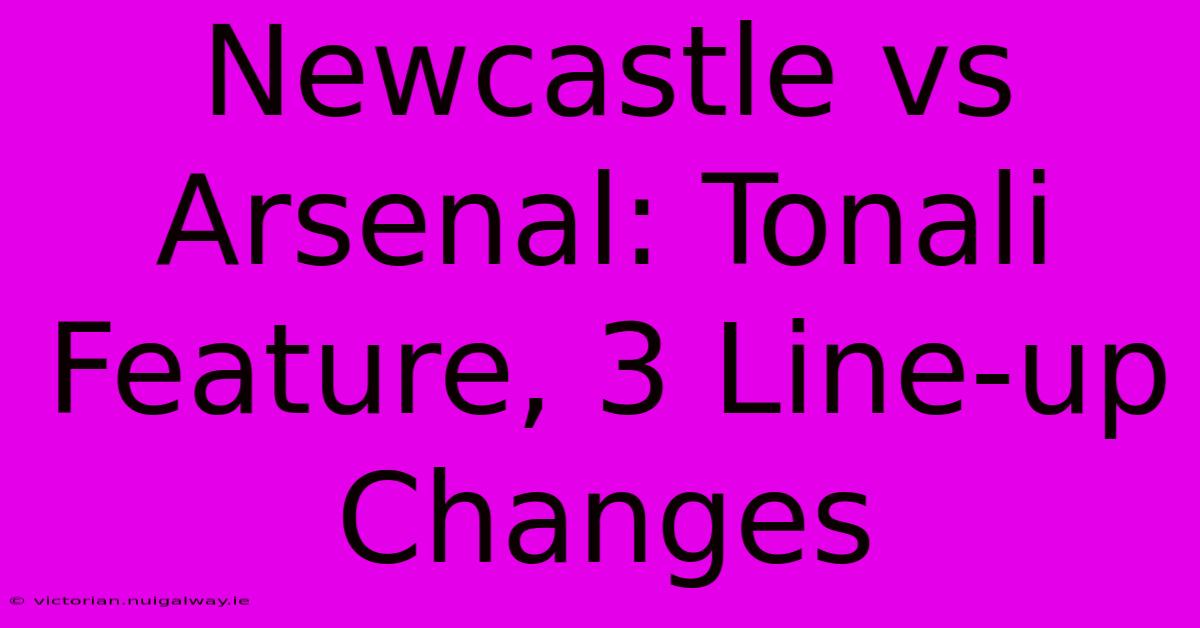 Newcastle Vs Arsenal: Tonali Feature, 3 Line-up Changes