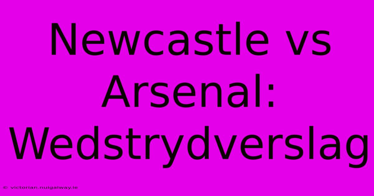 Newcastle Vs Arsenal: Wedstrydverslag