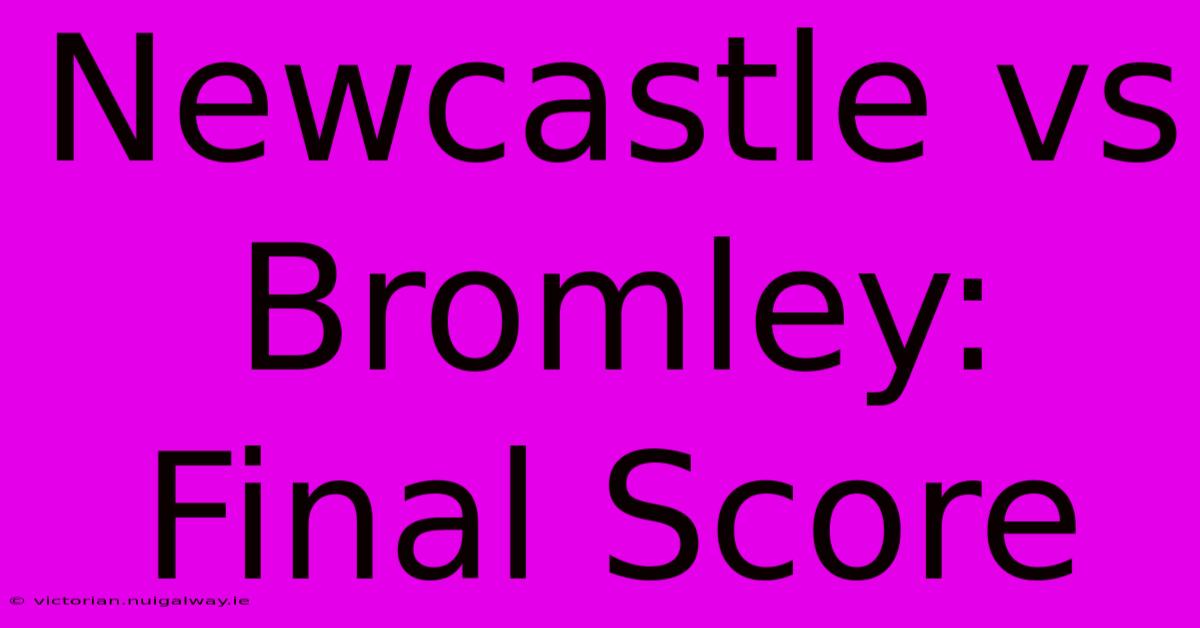 Newcastle Vs Bromley: Final Score