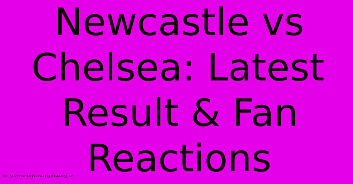 Newcastle Vs Chelsea: Latest Result & Fan Reactions