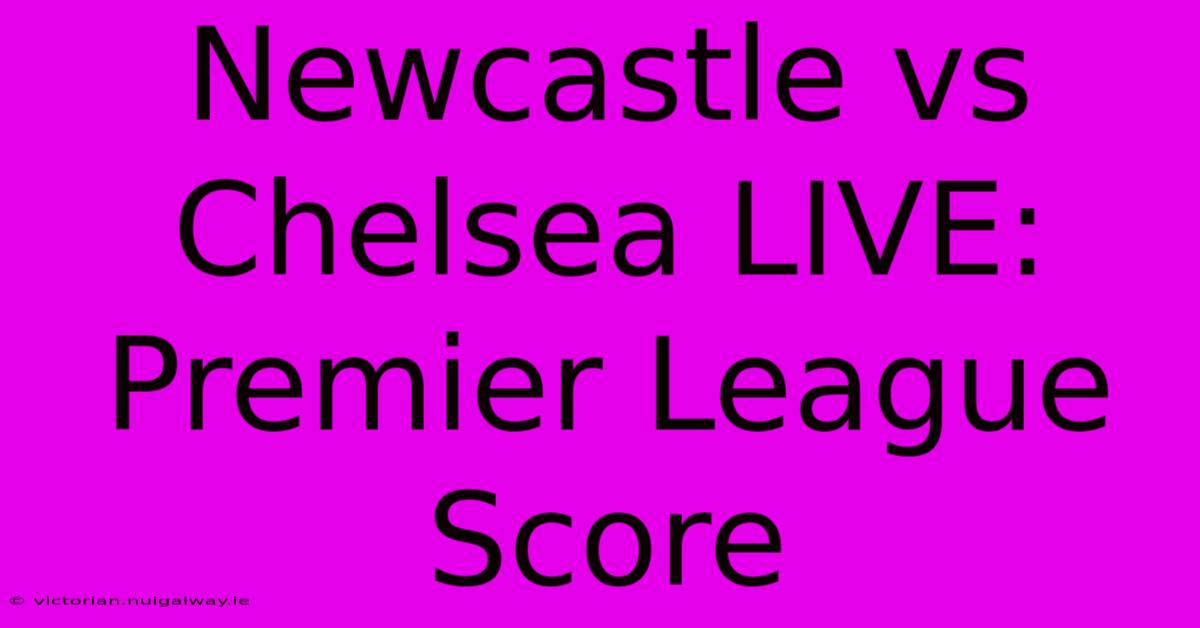 Newcastle Vs Chelsea LIVE: Premier League Score