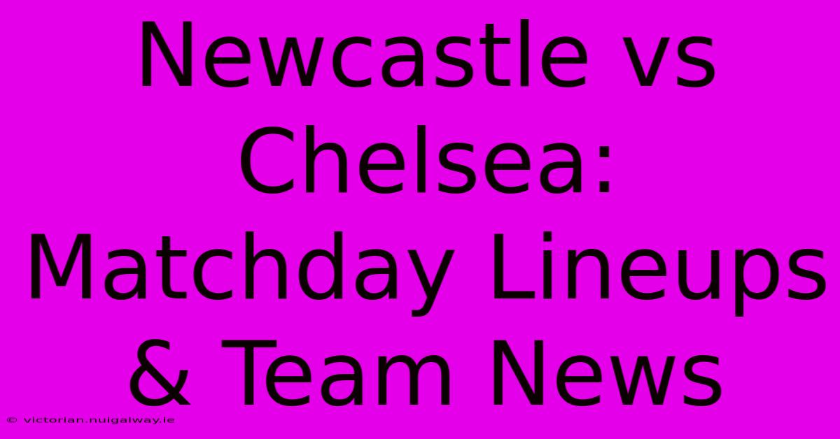 Newcastle Vs Chelsea: Matchday Lineups & Team News 