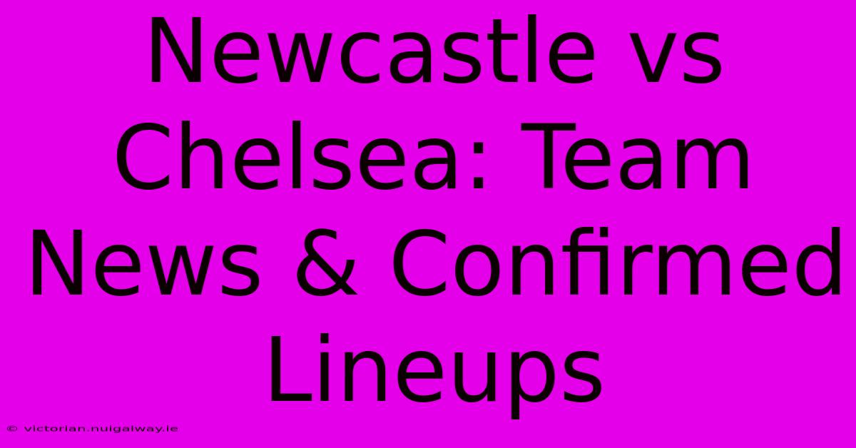 Newcastle Vs Chelsea: Team News & Confirmed Lineups