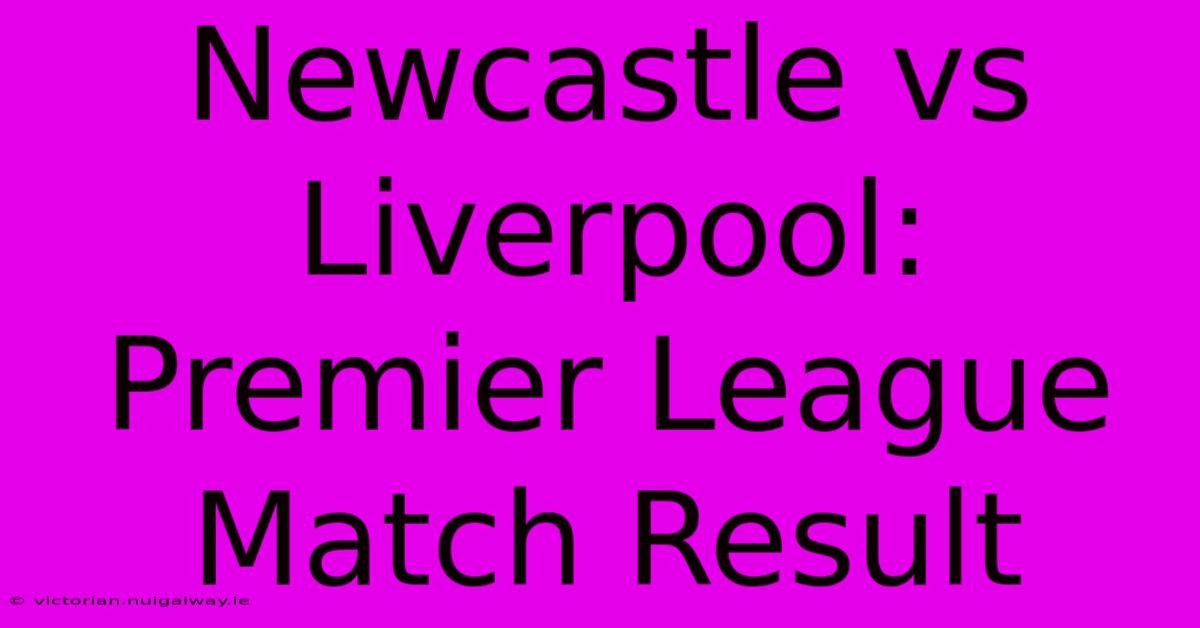 Newcastle Vs Liverpool: Premier League Match Result