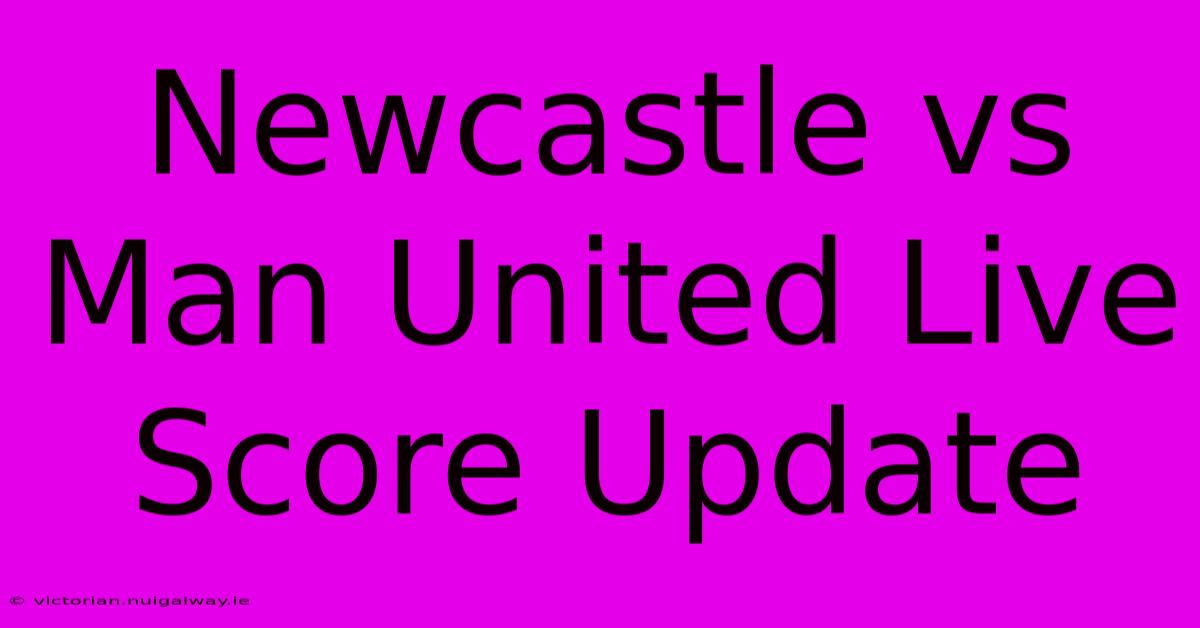 Newcastle Vs Man United Live Score Update