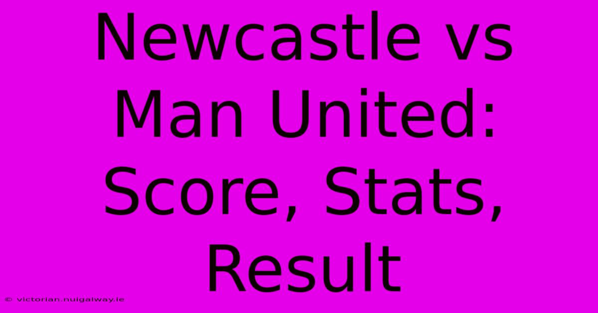 Newcastle Vs Man United: Score, Stats, Result