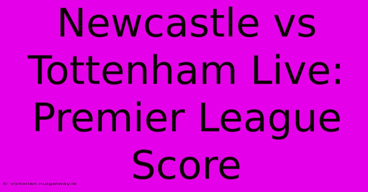 Newcastle Vs Tottenham Live: Premier League Score