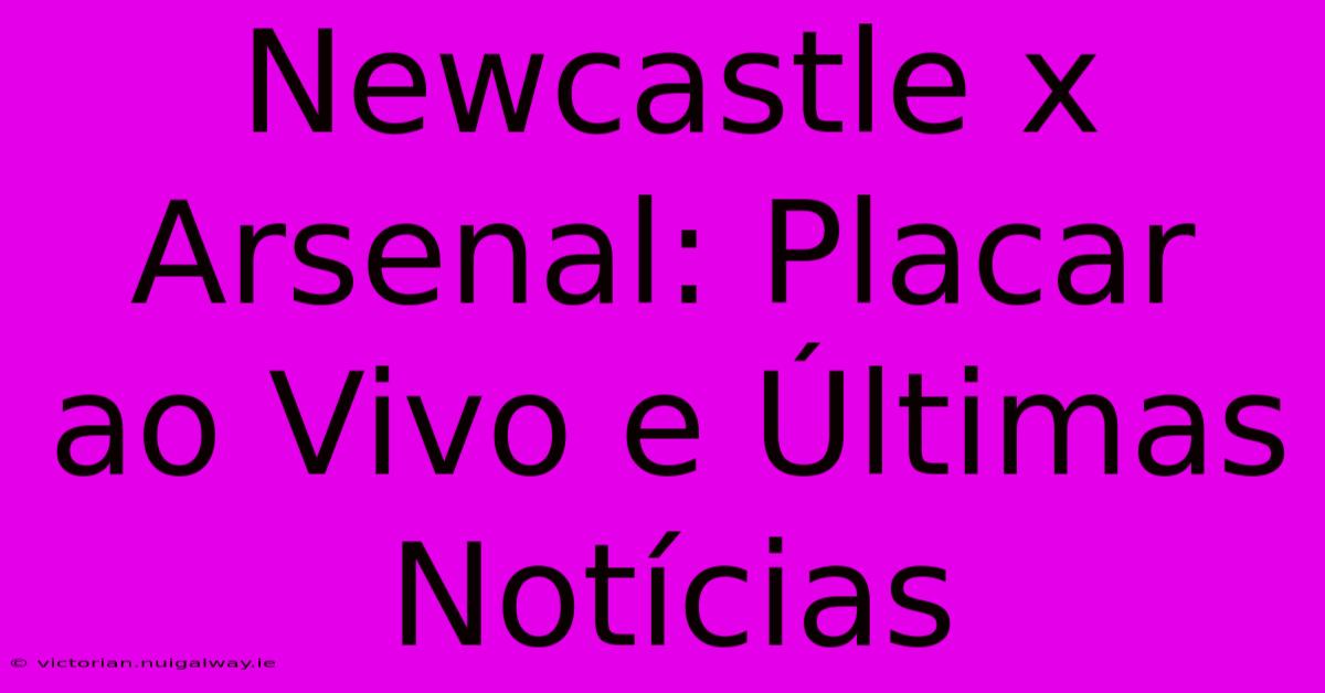 Newcastle X Arsenal: Placar Ao Vivo E Últimas Notícias