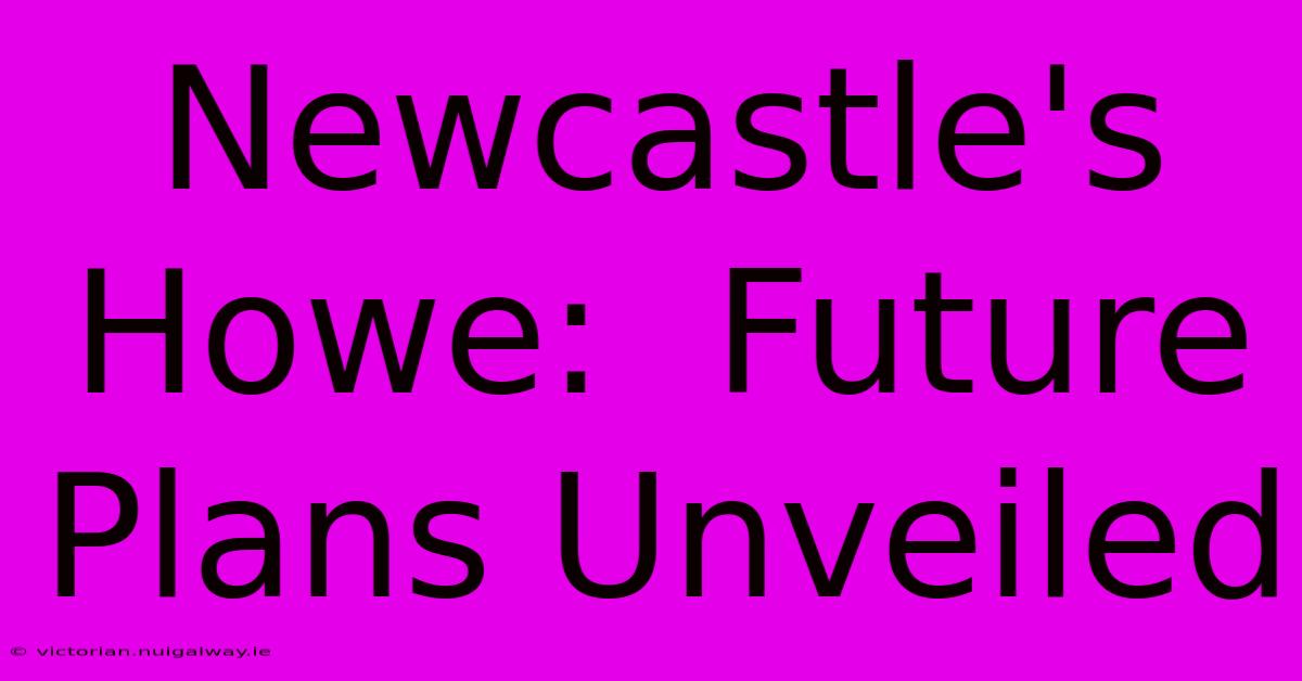 Newcastle's Howe:  Future Plans Unveiled