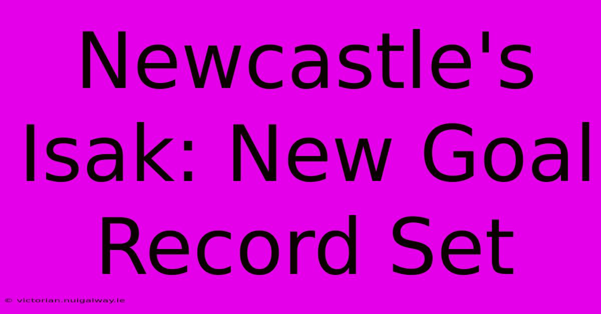 Newcastle's Isak: New Goal Record Set